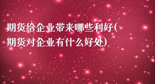 期货给企业带来哪些利好(期货对企业有什么好处)