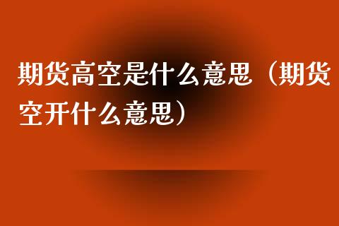 期货高空是什么意思（期货空开什么意思）_https://www.boyangwujin.com_恒指直播间_第1张