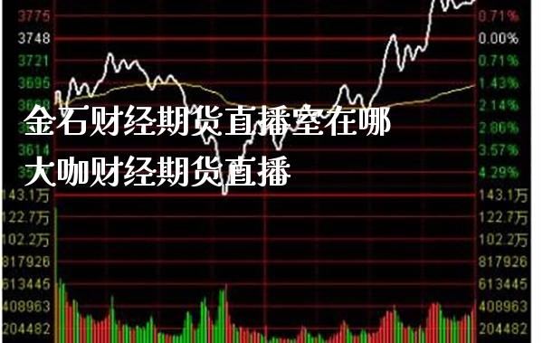 金石财经期货直播室在哪 大咖财经期货直播