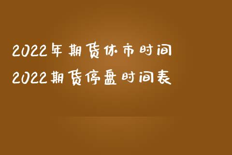 2022年期货休市时间 2022期货停盘时间表