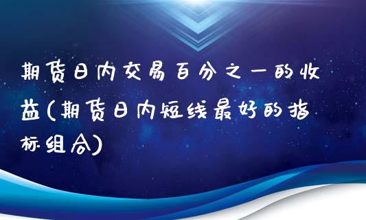 期货日内交易百分之一的收益(期货日内短线最好的指标组合)