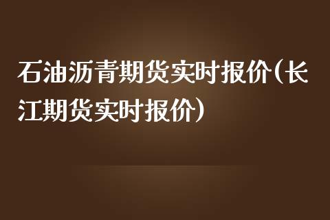 石油沥青期货实时报价(长江期货实时报价)