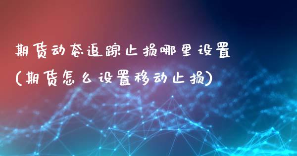 期货动态追踪止损哪里设置(期货怎么设置移动止损)_https://www.boyangwujin.com_期货直播间_第1张