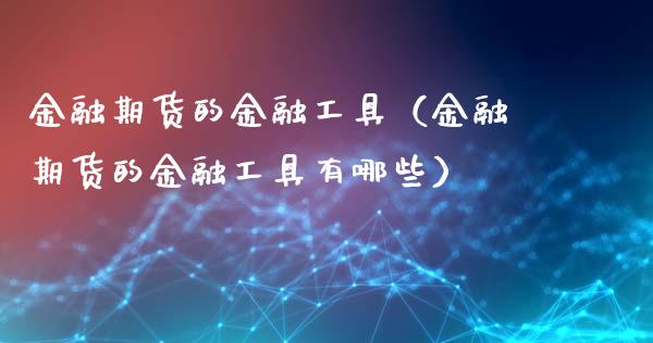 金融期货的金融工具（金融期货的金融工具有哪些）_https://www.boyangwujin.com_期货直播间_第1张