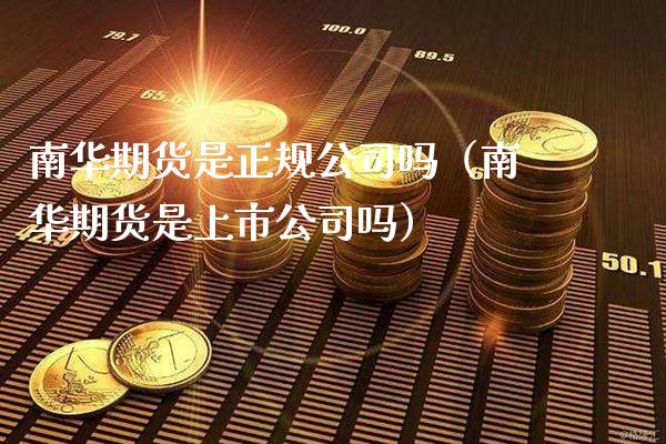 南华期货是正规公司吗（南华期货是上市公司吗）_https://www.boyangwujin.com_期货直播间_第1张