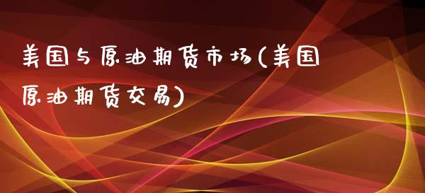 美国与原油期货市场(美国原油期货交易)