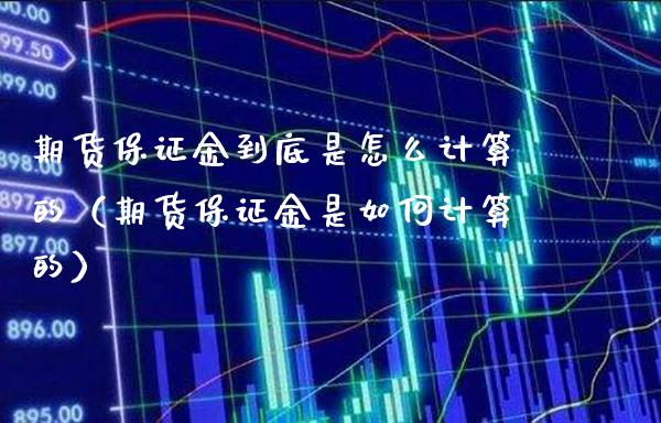 期货保证金到底是怎么计算的（期货保证金是如何计算的）