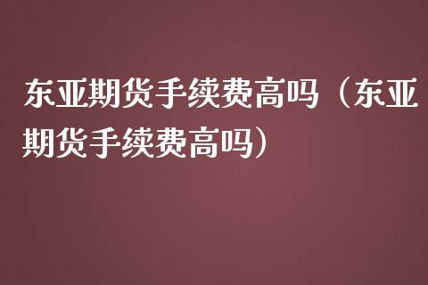 东亚期货手续费高吗（东亚期货手续费高吗）