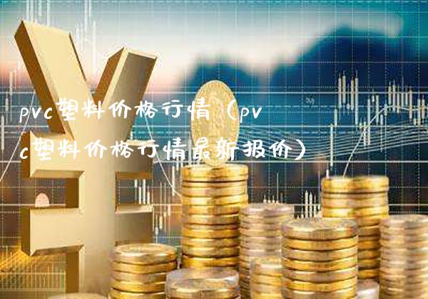 pvc塑料价格行情（pvc塑料价格行情最新报价）_https://www.boyangwujin.com_原油期货_第1张