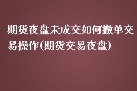 期货夜盘未成交如何撤单交易操作(期货交易夜盘)_https://www.boyangwujin.com_期货直播间_第1张