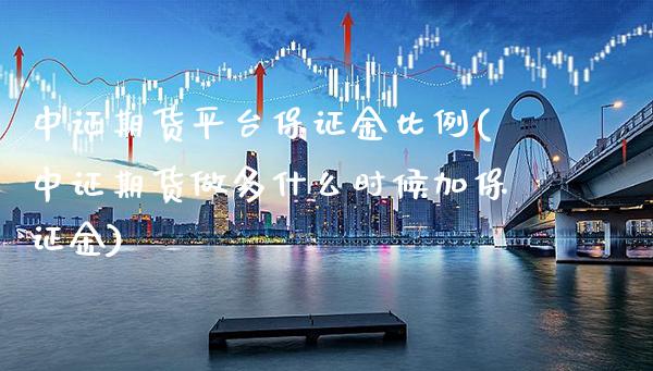 中证期货平台保证金比例(中证期货做多什么时候加保证金)