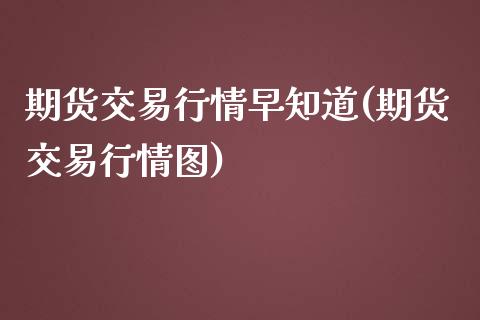 期货交易行情早知道(期货交易行情图)