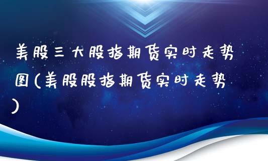 美股三大股指期货实时走势图(美股股指期货实时走势)