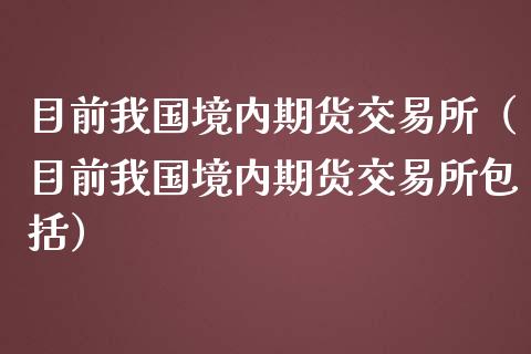 目前我国境内期货交易所（目前我国境内期货交易所包括）_https://www.boyangwujin.com_期货直播间_第1张