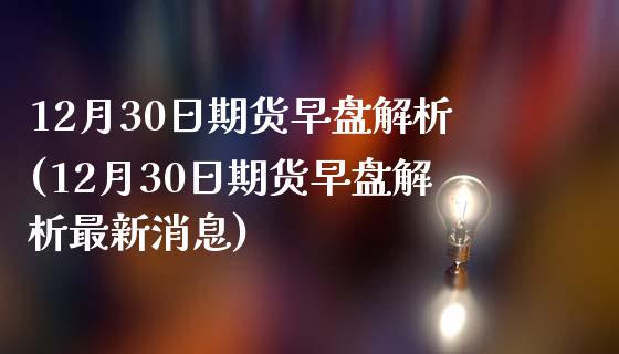 12月30日期货早盘解析(12月30日期货早盘解析最新消息)