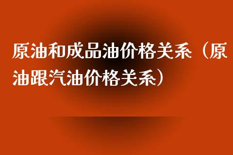 原油和成品油价格关系（原油跟汽油价格关系）