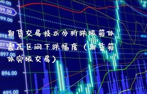 期货交易技术分析跌破箱体震荡区间下跌幅度（期货箱体突破交易）