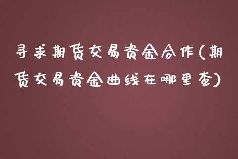 寻求期货交易资金合作(期货交易资金曲线在哪里查)_https://www.boyangwujin.com_恒指期货_第1张