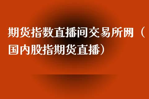 期货指数直播间交易所网（国内股指期货直播）