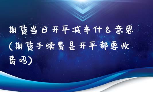 期货当日开平减半什么意思(期货手续费是开平都要收费吗)_https://www.boyangwujin.com_黄金期货_第1张