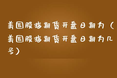 美国股指期货开盘日期为（美国股指期货开盘日期为几号）