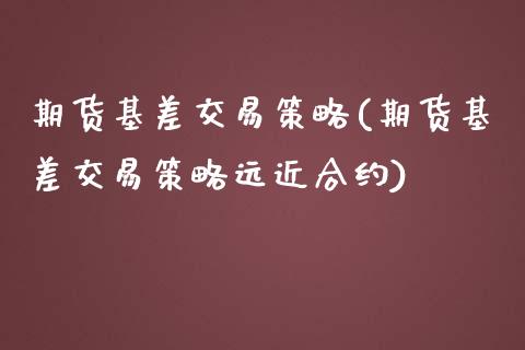 期货基差交易策略(期货基差交易策略远近合约)