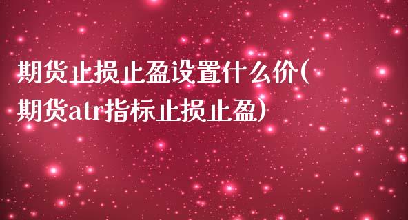 期货止损止盈设置什么价(期货atr指标止损止盈)