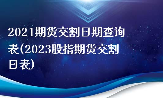 2021期货交割日期查询表(2023股指期货交割日表)