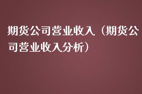 期货公司营业收入（期货公司营业收入分析）_https://www.boyangwujin.com_期货直播间_第1张