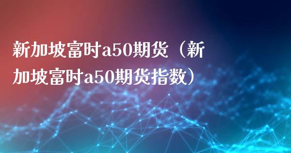 新加坡富时a50期货（新加坡富时a50期货指数）