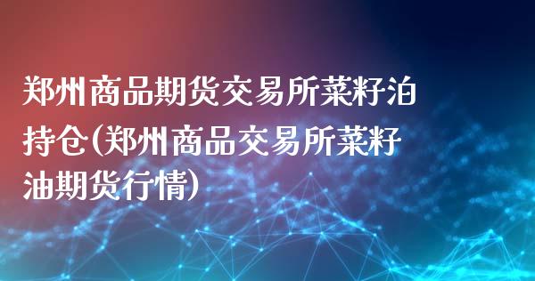 郑州商品期货交易所菜籽泊持仓(郑州商品交易所菜籽油期货行情)