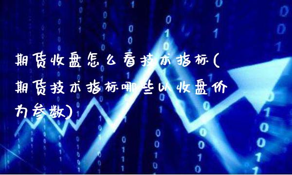 期货收盘怎么看技术指标(期货技术指标哪些以收盘价为参数)