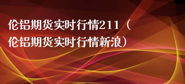 伦铝期货实时行情211（伦铝期货实时行情新浪）_https://www.boyangwujin.com_期货直播间_第1张