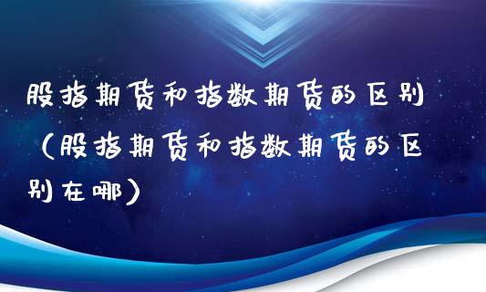 股指期货和指数期货的区别（股指期货和指数期货的区别在哪）