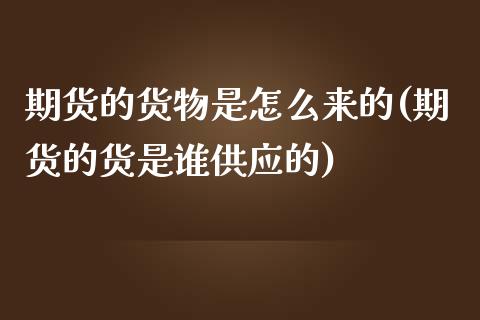 期货的货物是怎么来的(期货的货是谁供应的)