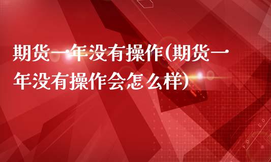 期货一年没有操作(期货一年没有操作会怎么样)_https://www.boyangwujin.com_期货直播间_第1张