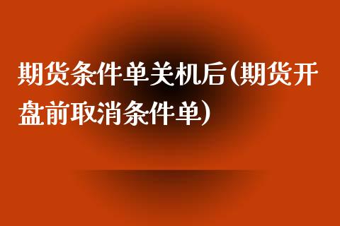 期货条件单关机后(期货开盘前取消条件单)