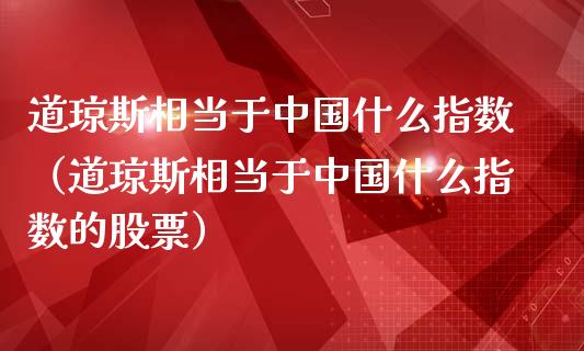 道琼斯相当于中国什么指数（道琼斯相当于中国什么指数的股票）_https://www.boyangwujin.com_期货直播间_第1张