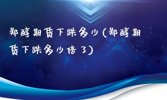 郑醇期货下跌多少(郑醇期货下跌多少倍了)