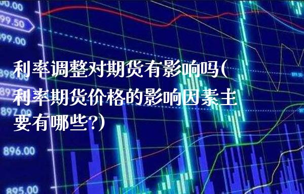 利率调整对期货有影响吗(利率期货价格的影响因素主要有哪些?)