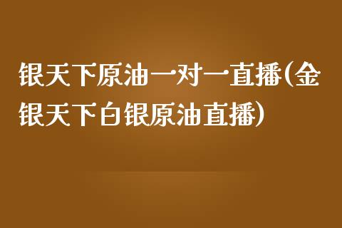 银天下原油一对一直播(金银天下白银原油直播)