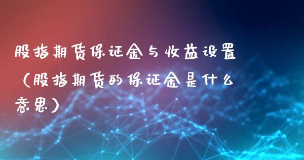 股指期货保证金与收益设置（股指期货的保证金是什么意思）