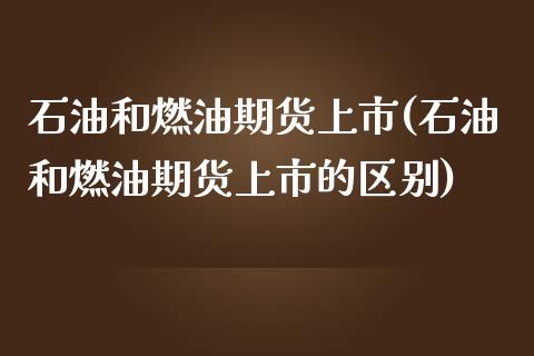 石油和燃油期货上市(石油和燃油期货上市的区别)