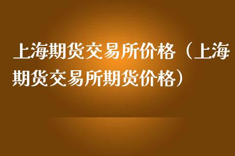 上海期货交易所价格（上海期货交易所期货价格）_https://www.boyangwujin.com_期货直播间_第1张