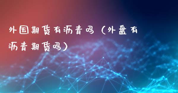 外国期货有沥青吗（外盘有沥青期货吗）_https://www.boyangwujin.com_期货直播间_第1张