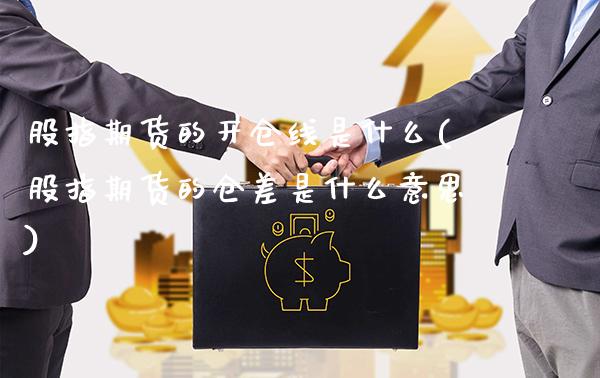 股指期货的开仓线是什么(股指期货的仓差是什么意思)_https://www.boyangwujin.com_黄金直播间_第1张