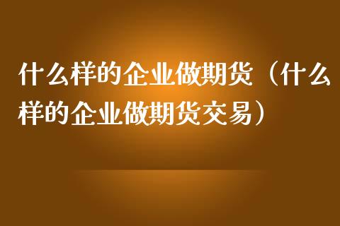 什么样的企业做期货（什么样的企业做期货交易）