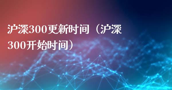 沪深300更新时间（沪深300开始时间）