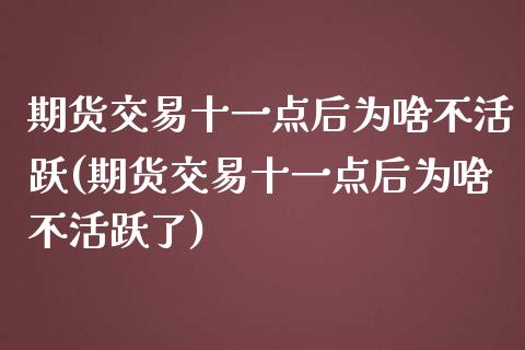 期货交易十一点后为啥不活跃(期货交易十一点后为啥不活跃了)