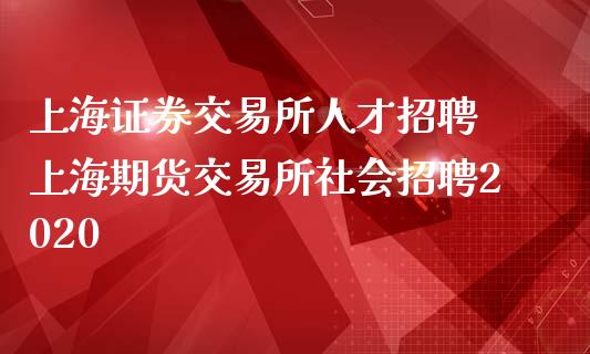 上海证券交易所人才招聘 上海期货交易所社会招聘2020